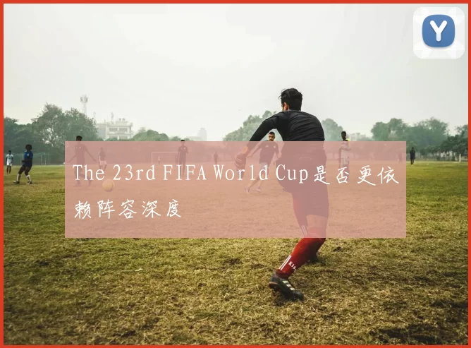 The 23rd FIFA World Cup是否更依赖阵容深度