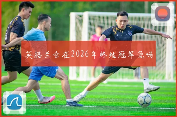 英格兰会在2026年终结冠军荒吗